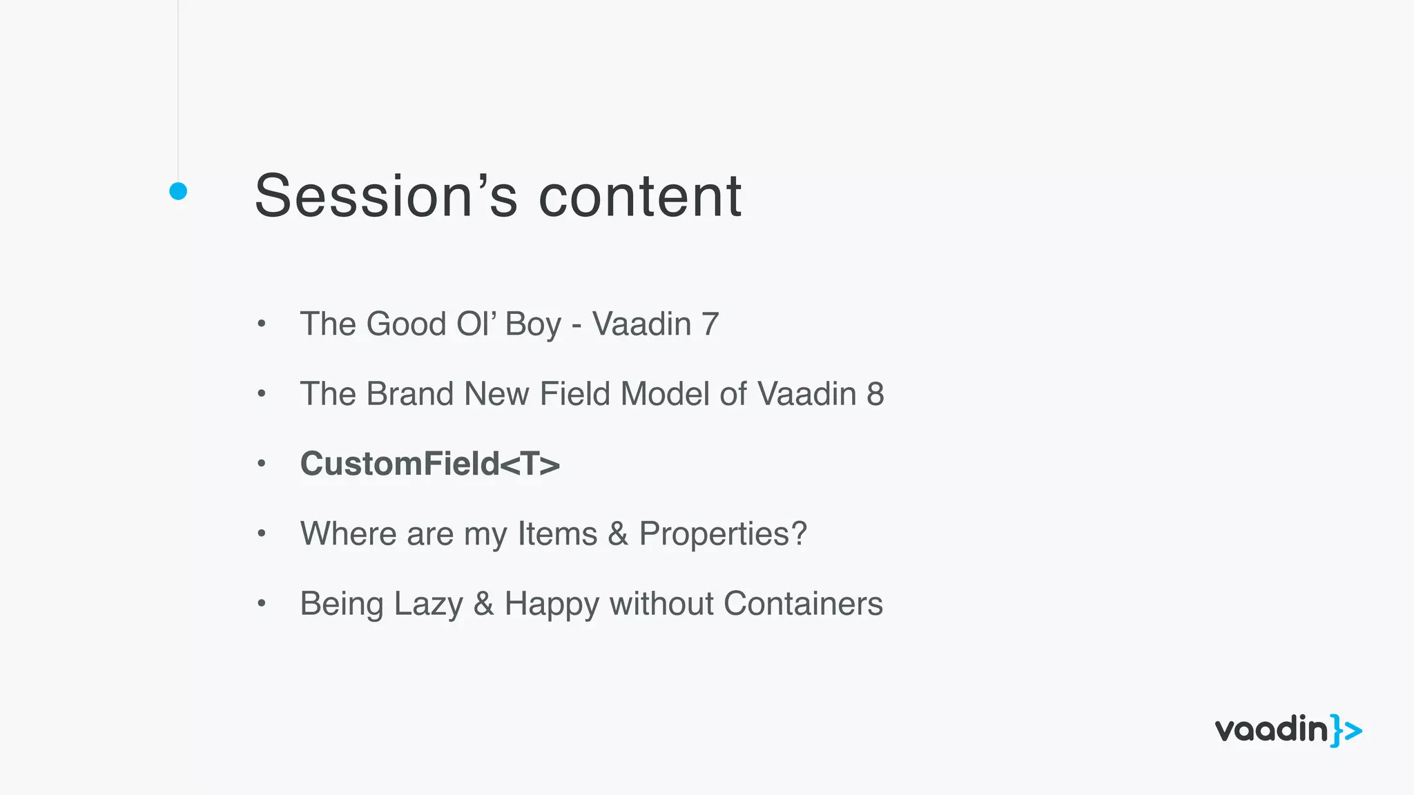 Session’s content
• The Good Ol’ Boy - Vaadin 7
• The Brand New Field Model of Vaadin 8
• CustomField<T>
• Where are my Items & Properties?
• Being Lazy & Happy without Containers
 