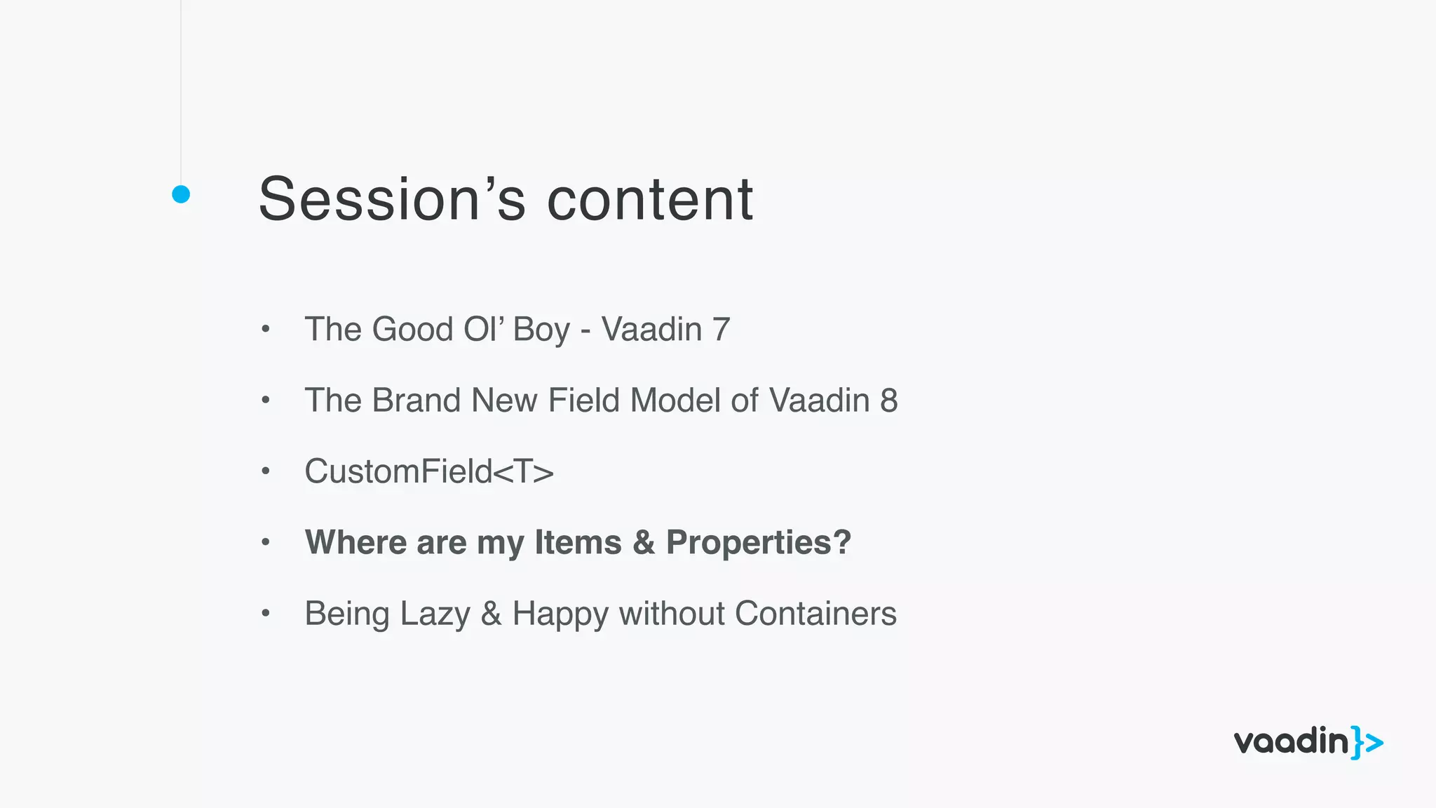 Session’s content
• The Good Ol’ Boy - Vaadin 7
• The Brand New Field Model of Vaadin 8
• CustomField<T>
• Where are my Items & Properties?
• Being Lazy & Happy without Containers
 