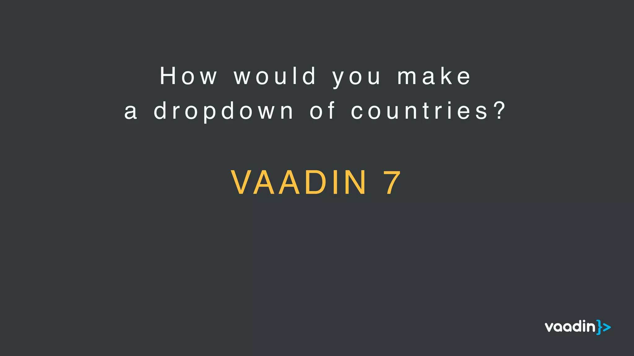 H o w w o u l d y o u m a k e
a d r o p d o w n o f c o u n t r i e s ?
VAADIN 7
 