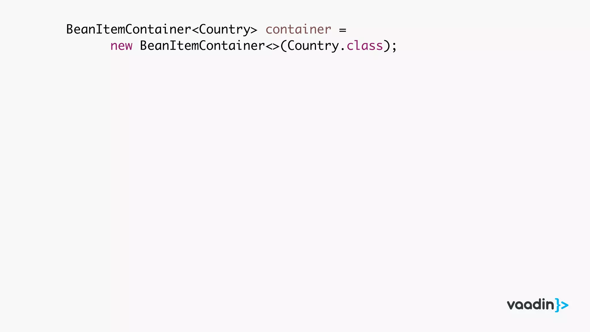 BeanItemContainer<Country> container =
new BeanItemContainer<>(Country.class);
 