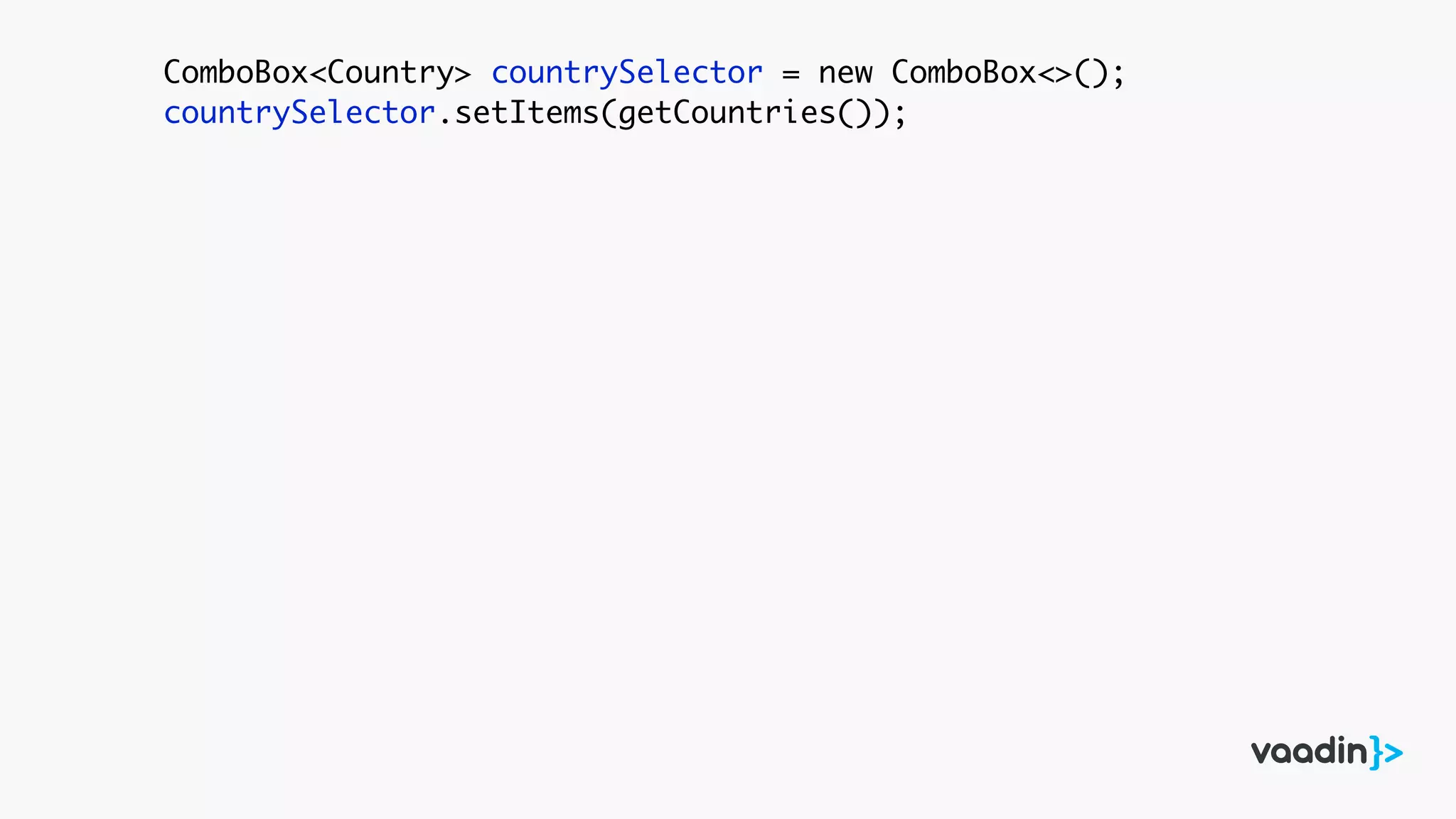 ComboBox<Country> countrySelector = new ComboBox<>();
countrySelector.setItems(getCountries());
 