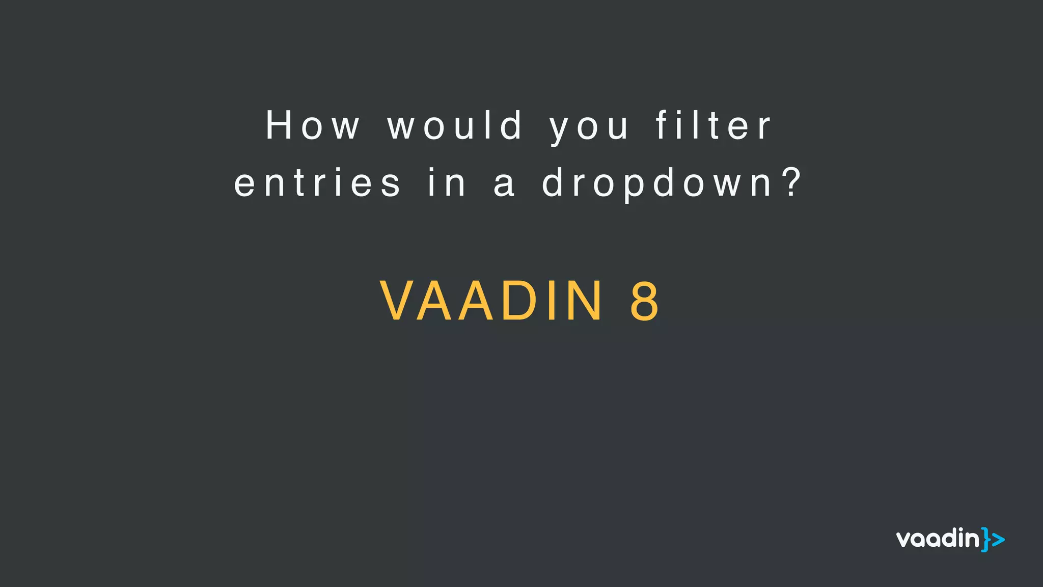 H o w w o u l d y o u f i l t e r
e n t r i e s i n a d r o p d o w n ?
VAADIN 8
 