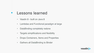 Lessons learned
• Vaadin 8 - built on Java 8
• Lambdas and Functional paradigm at large
• DataBinding completely redone
• Targets simpliﬁcations and ﬂexibility
• Drops Containers, Items and Properties
• Gathers all DataBinding to Binder
 