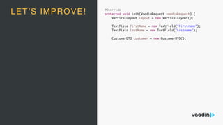 @Override
protected void init(VaadinRequest vaadinRequest) {
VerticalLayout layout = new VerticalLayout();
TextField firstName = new TextField("Firstname");
TextField lastName = new TextField("Lastname");
CustomerDTO customer = new CustomerDTO();
LET’S IMPROVE!
 