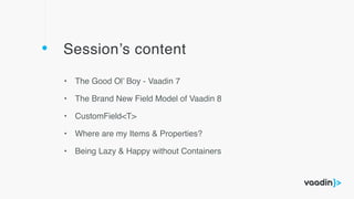 Session’s content
• The Good Ol’ Boy - Vaadin 7
• The Brand New Field Model of Vaadin 8
• CustomField<T>
• Where are my Items & Properties?
• Being Lazy & Happy without Containers
 