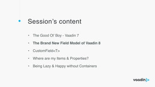 Session’s content
• The Good Ol’ Boy - Vaadin 7
• The Brand New Field Model of Vaadin 8
• CustomField<T>
• Where are my Items & Properties?
• Being Lazy & Happy without Containers
 