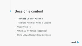 Session’s content
• The Good Ol’ Boy - Vaadin 7
• The Brand New Field Model of Vaadin 8
• CustomField<T>
• Where are my Items & Properties?
• Being Lazy & Happy without Containers
 