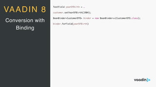 TextField yearOfBirth = …
customer.setYearOfBirth(1984);
BeanBinder<CustomerDTO> binder = new BeanBinder<>(CustomerDTO.class);
binder.forField(yearOfBirth)
Conversion with
Binding
VAADIN 8
 