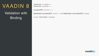 TextField firstName = …
TextField lastName = …
CustomerDTO customer = …
BeanBinder<CustomerDTO> binder = new BeanBinder<>(CustomerDTO.class);
binder.forField(firstName)
Validation with
Binding
VAADIN 8
 