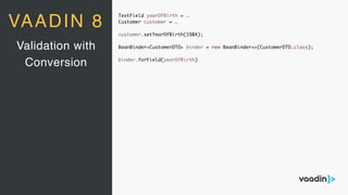 TextField yearOfBirth = …
Customer customer = …
customer.setYearOfBirth(1984);
BeanBinder<CustomerDTO> binder = new BeanBinder<>(CustomerDTO.class);
binder.forField(yearOfBirth)
Validation with
Conversion
VAADIN 8
 
