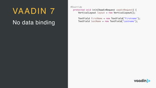 @Override
protected void init(VaadinRequest vaadinRequest) {
VerticalLayout layout = new VerticalLayout();
TextField firstName = new TextField("Firstname");
TextField lastName = new TextField("Lastname");
No data binding
VAADIN 7
 