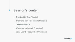 Session’s content
• The Good Ol’ Boy - Vaadin 7
• The Brand New Field Model of Vaadin 8
• CustomField<T>
• Where are my Items & Properties?
• Being Lazy & Happy without Containers
 