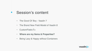 Session’s content
• The Good Ol’ Boy - Vaadin 7
• The Brand New Field Model of Vaadin 8
• CustomField<T>
• Where are my Items & Properties?
• Being Lazy & Happy without Containers
 