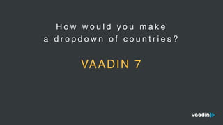 H o w w o u l d y o u m a k e
a d r o p d o w n o f c o u n t r i e s ?
VAADIN 7
 