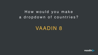 H o w w o u l d y o u m a k e
a d r o p d o w n o f c o u n t r i e s ?
VAADIN 8
 