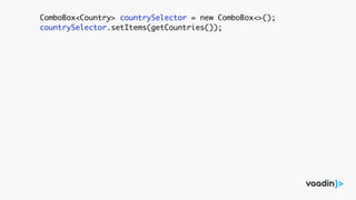 ComboBox<Country> countrySelector = new ComboBox<>();
countrySelector.setItems(getCountries());
 