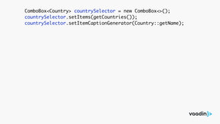 ComboBox<Country> countrySelector = new ComboBox<>();
countrySelector.setItems(getCountries());
countrySelector.setItemCaptionGenerator(Country::getName);
 