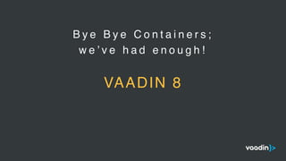 B y e B y e C o n t a i n e r s ;
w e ’ v e h a d e n o u g h !
VAADIN 8
 