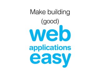 Make building  
(good)
web applications
easy
 