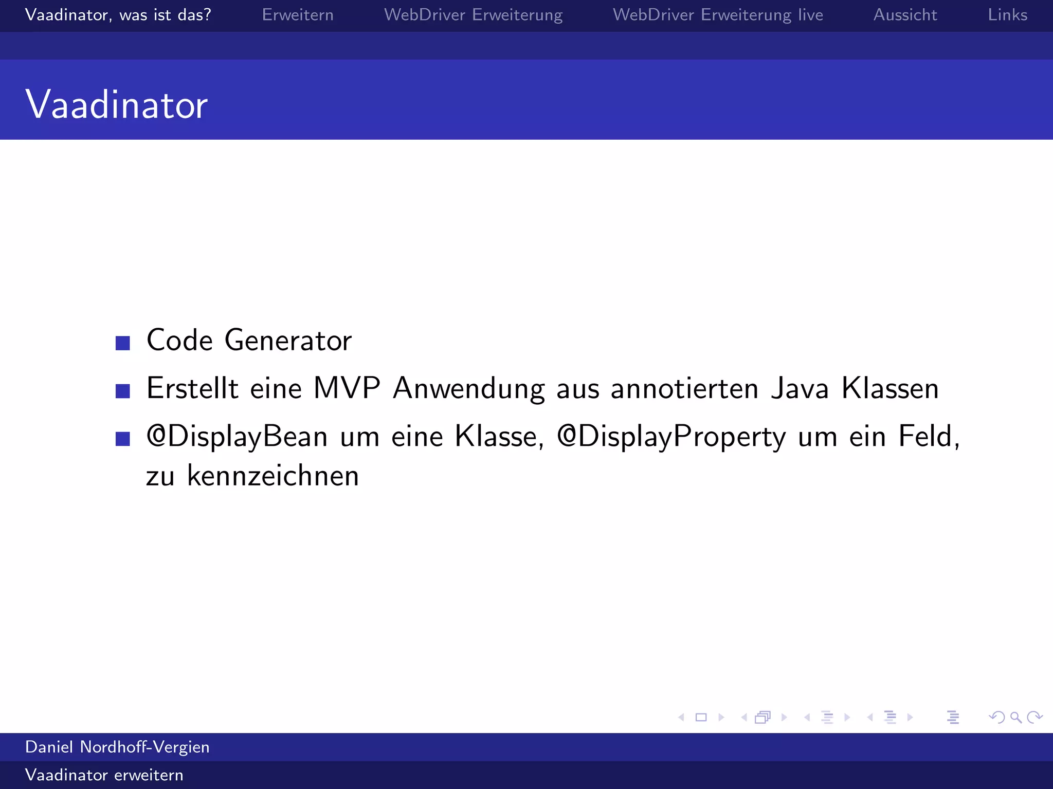 Vaadinator, was ist das? Erweitern WebDriver Erweiterung WebDriver Erweiterung live Aussicht Links
Vaadinator
Code Generator
Erstellt eine MVP Anwendung aus annotierten Java Klassen
@DisplayBean um eine Klasse, @DisplayProperty um ein Feld,
zu kennzeichnen
Daniel Nordhoﬀ-Vergien
Vaadinator erweitern
 