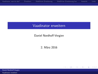 Vaadinator, was ist das? Erweitern WebDriver Erweiterung WebDriver Erweiterung live Aussicht Links
Vaadinator erweitern
Daniel Nordhoﬀ-Vergien
2. M¨arz 2016
Daniel Nordhoﬀ-Vergien
Vaadinator erweitern
 