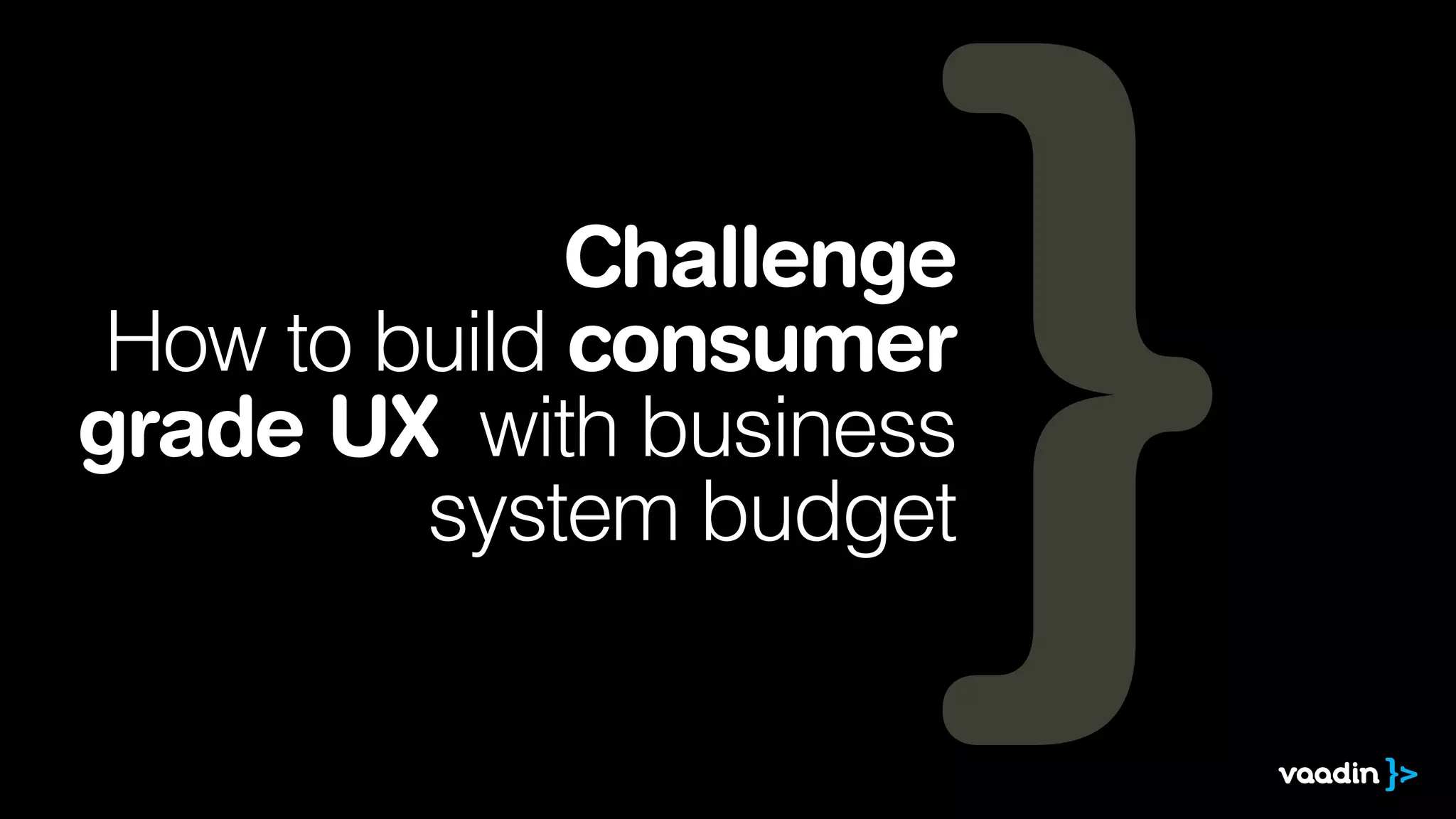 Challenge
How to build consumer
grade UX with business
system budget
 