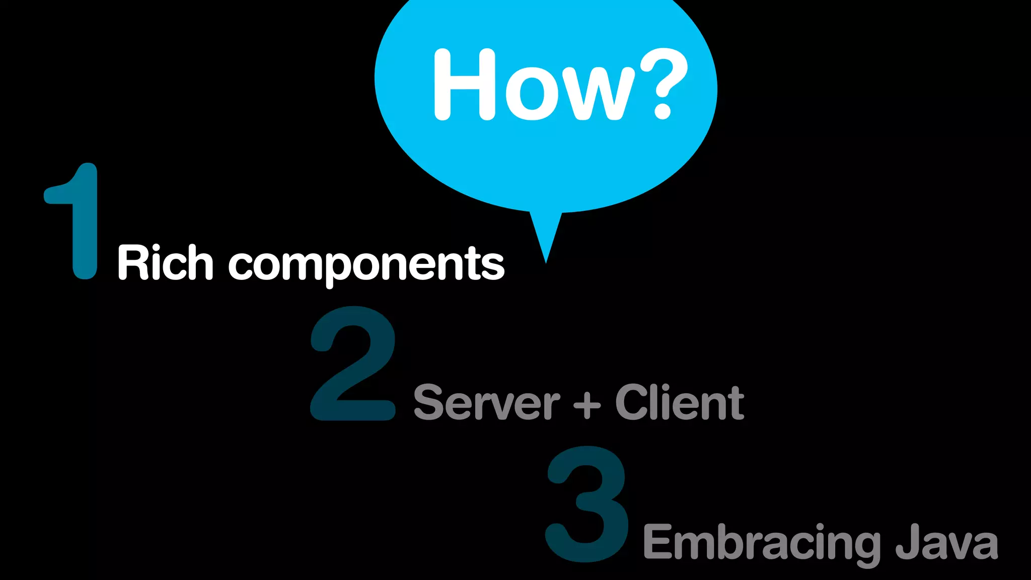 How?
1Rich components
2Server + Client
3Embracing Java
 