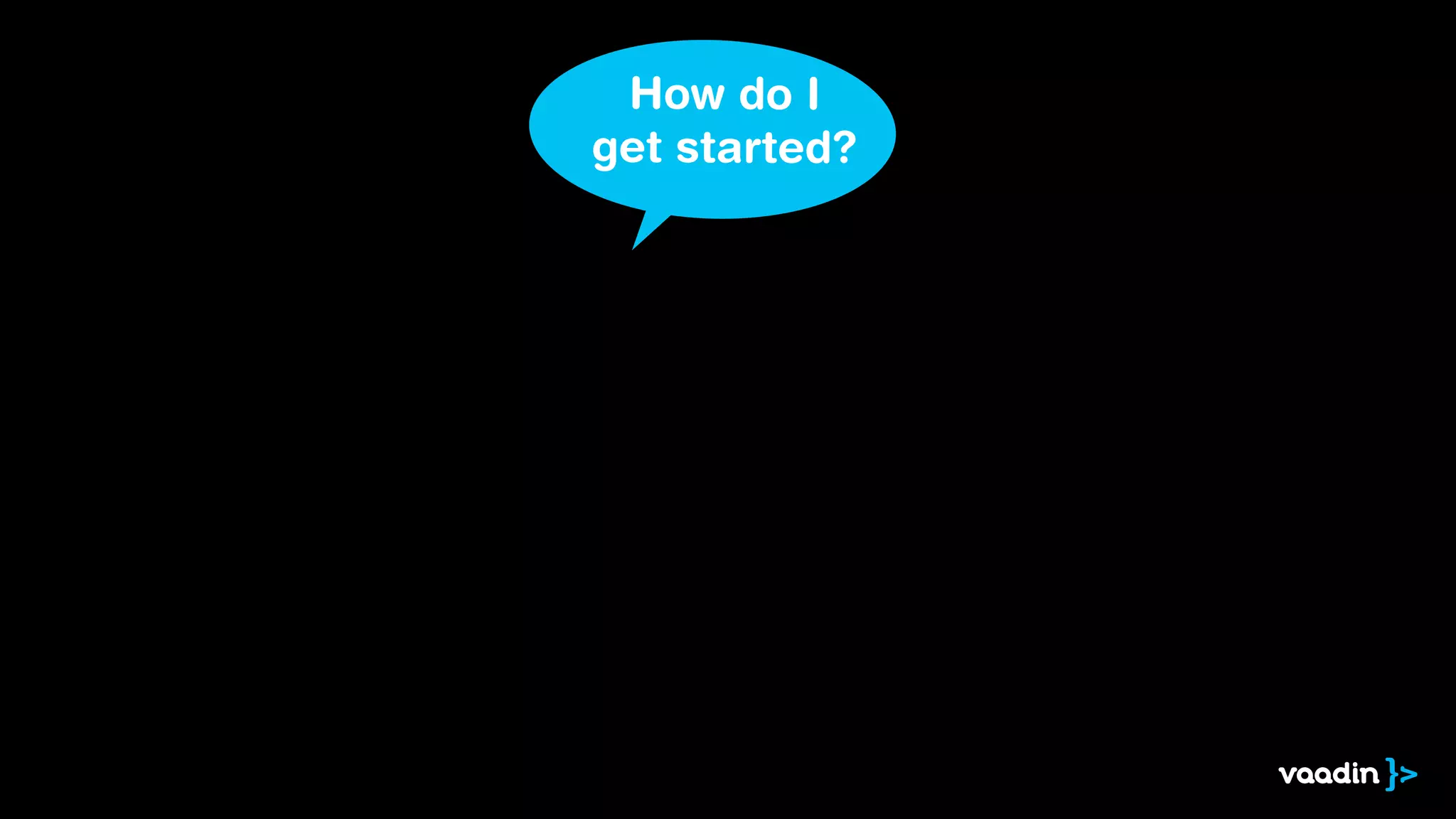 How do I
get started?
 