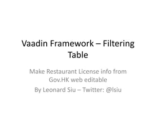 Vaadin Framework – Filtering
           Table
 Make Restaurant License info from
       Gov.HK web editable
  By Leonard Siu – Twitter: @lsiu
 