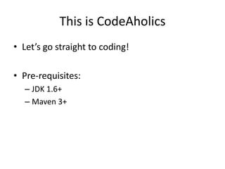 This is CodeAholics
• Let’s go straight to coding!

• Pre-requisites:
  – JDK 1.6+
  – Maven 3+
 