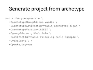 Generate project from archetype
mvn archetype:generate 
  -DarchetypeGroupId=com.vaadin 
  -DarchetypeArtifactId=vaadin-archetype-clean 
  -DarchetypeVersion=LATEST 
  -DgroupId=com.github.lsiu 
  -DartifactId=vaadin-filtering-table-example 
  -Dversion=1.0 
  -Dpackaging=war
 