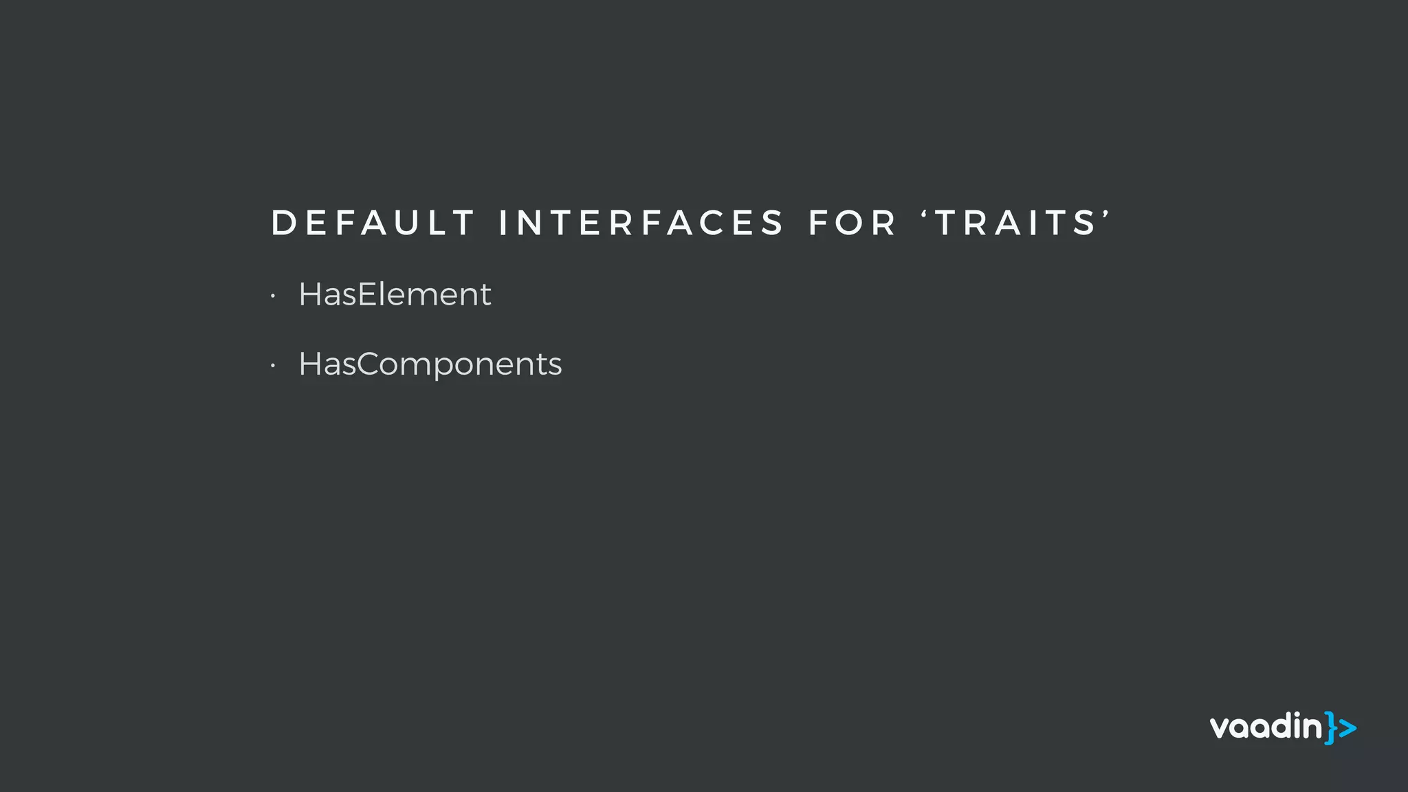 D E F A U L T I N T E R F A C E S F O R ‘ T R A I T S ’
• HasElement
• HasComponents
 