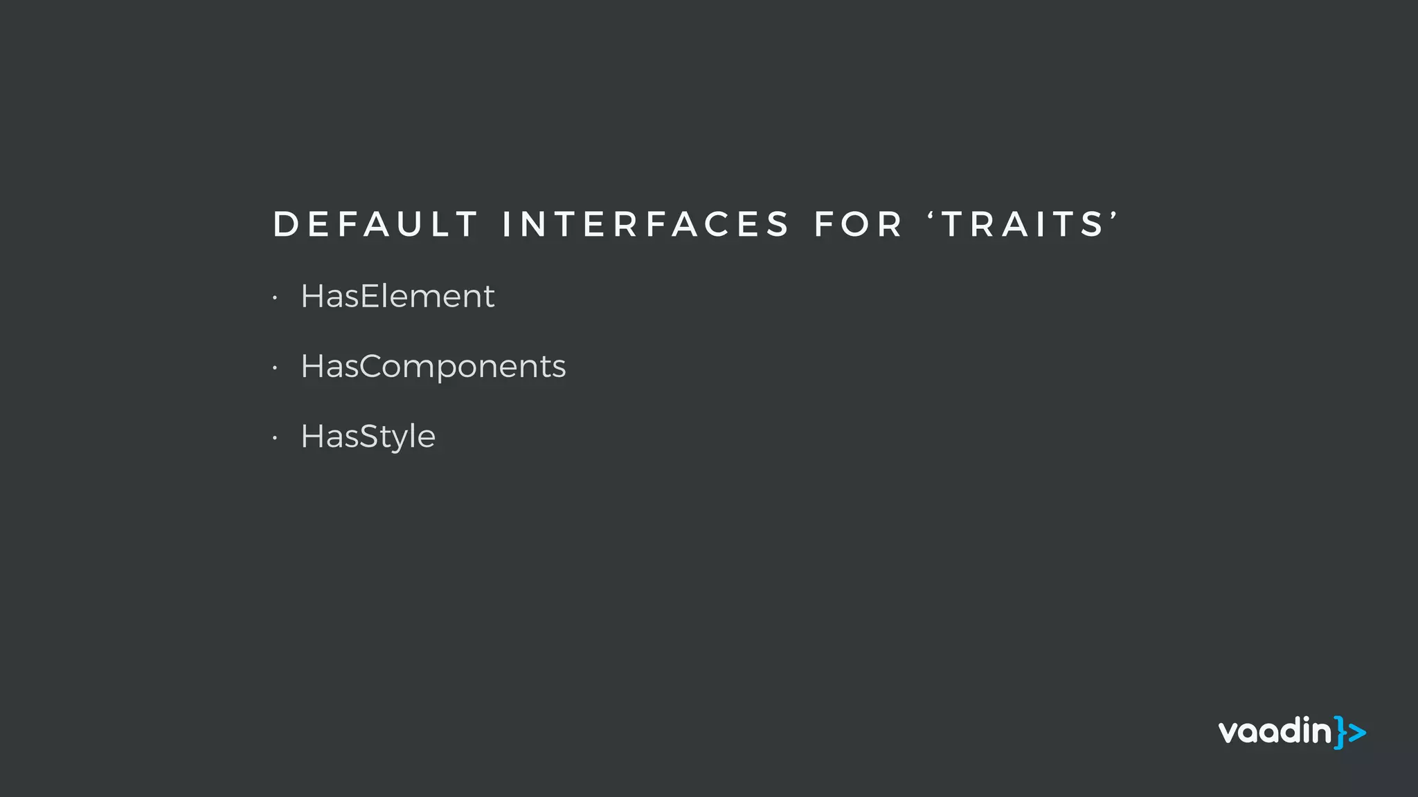 D E F A U L T I N T E R F A C E S F O R ‘ T R A I T S ’
• HasElement
• HasComponents
• HasStyle
 