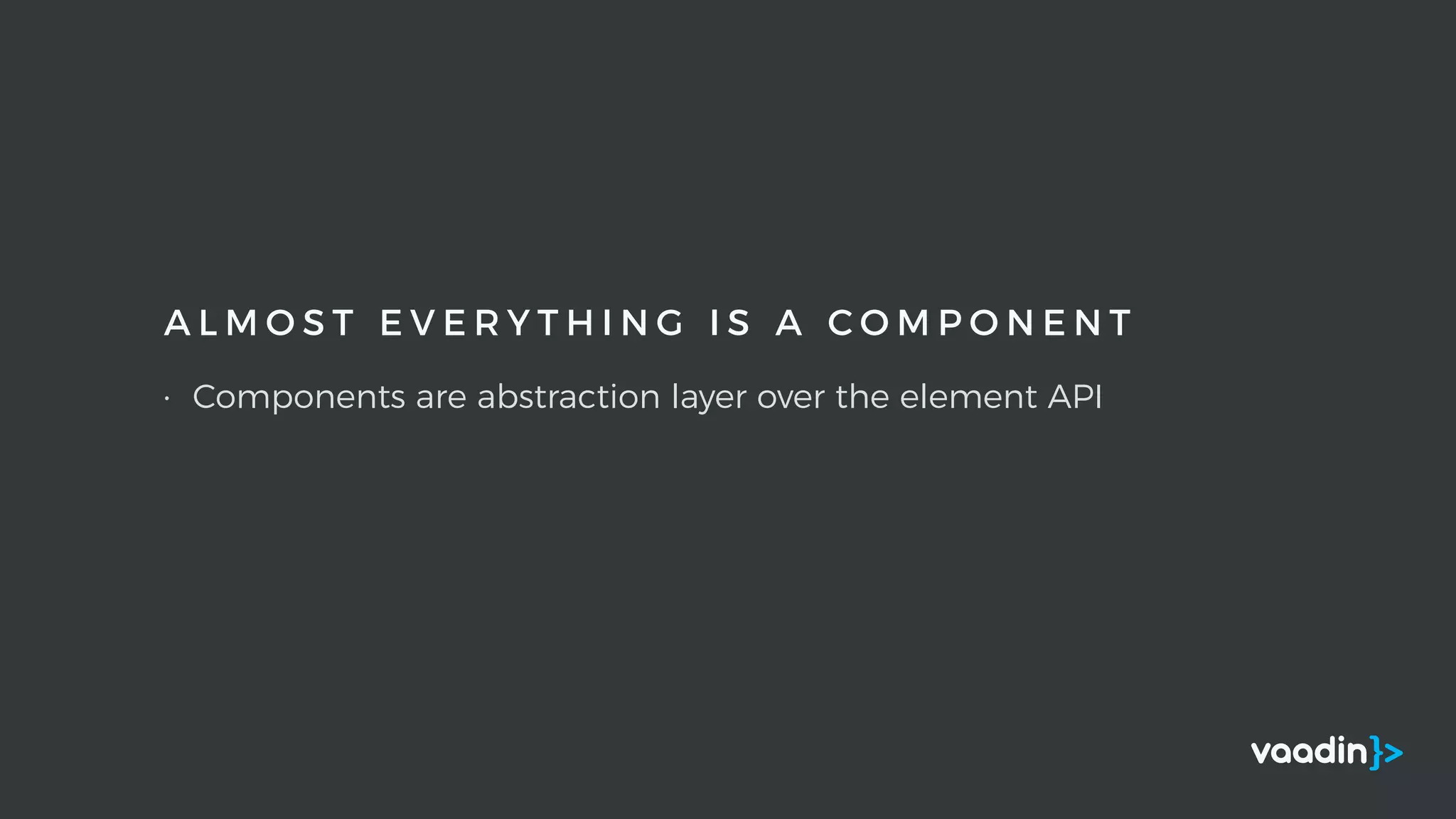A L M O S T E V E R Y T H I N G I S A C O M P O N E N T
• Components are abstraction layer over the element API
 