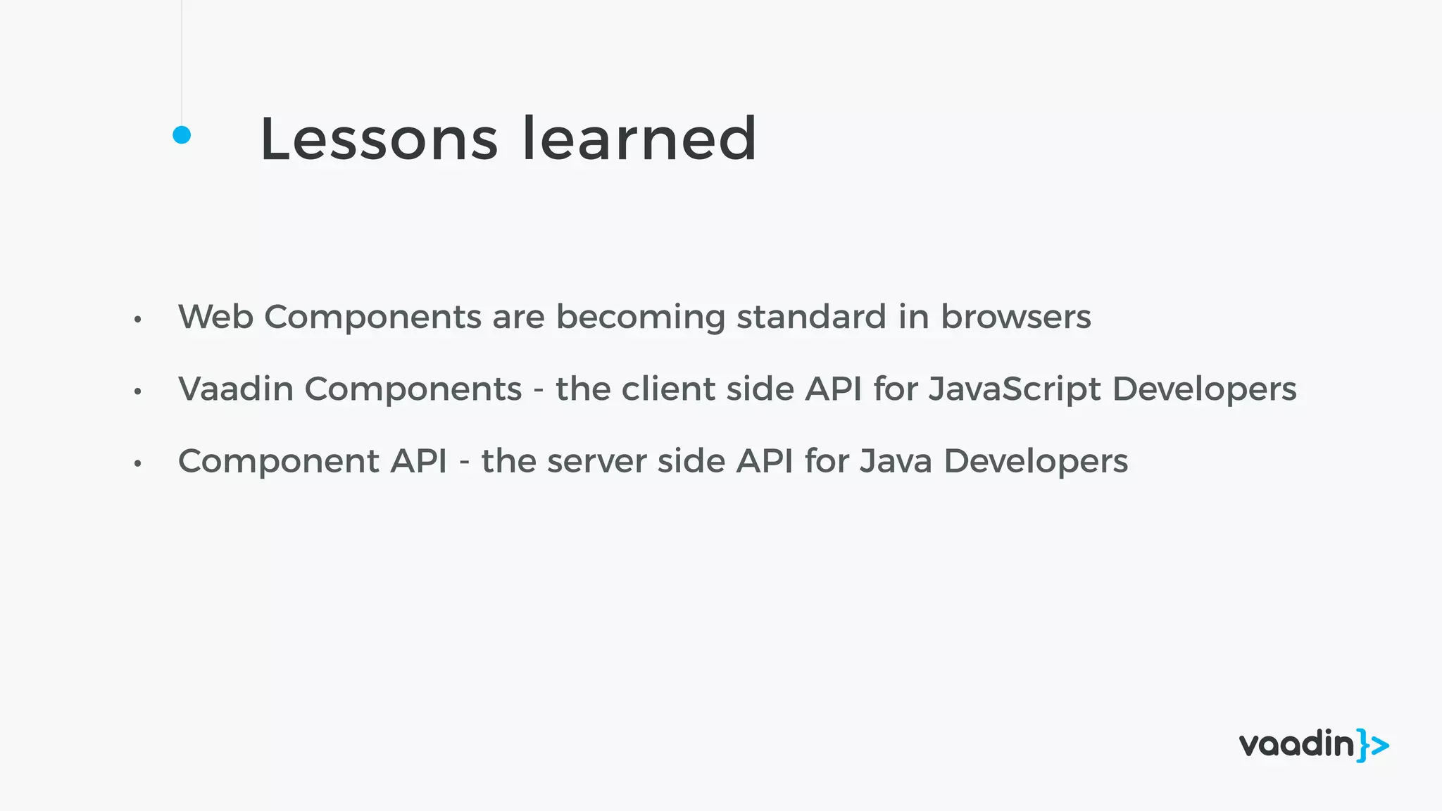 Lessons learned
• Web Components are becoming standard in browsers
• Vaadin Components - the client side API for JavaScript Developers
• Component API - the server side API for Java Developers
 