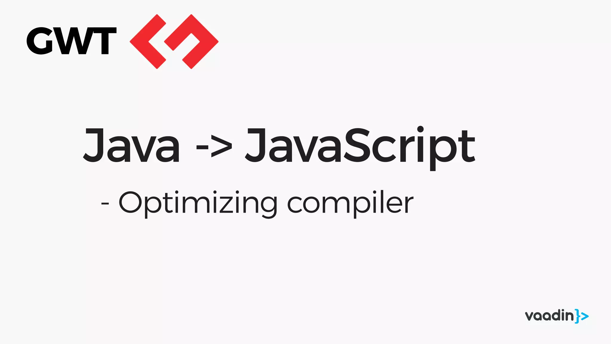Java -> JavaScript
- Optimizing compiler
GWT
 