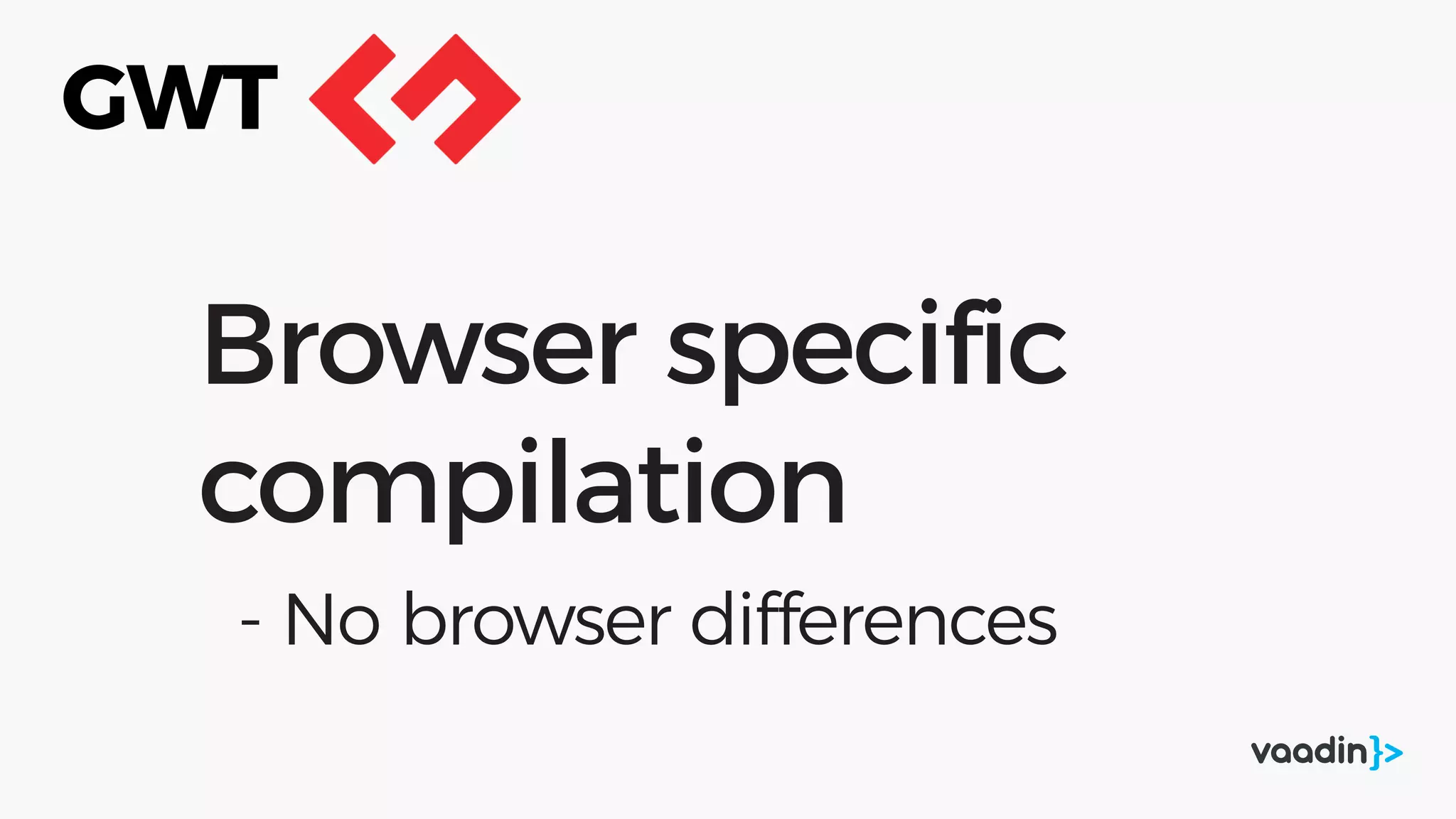 Browser specific
compilation
- No browser differences
GWT
 