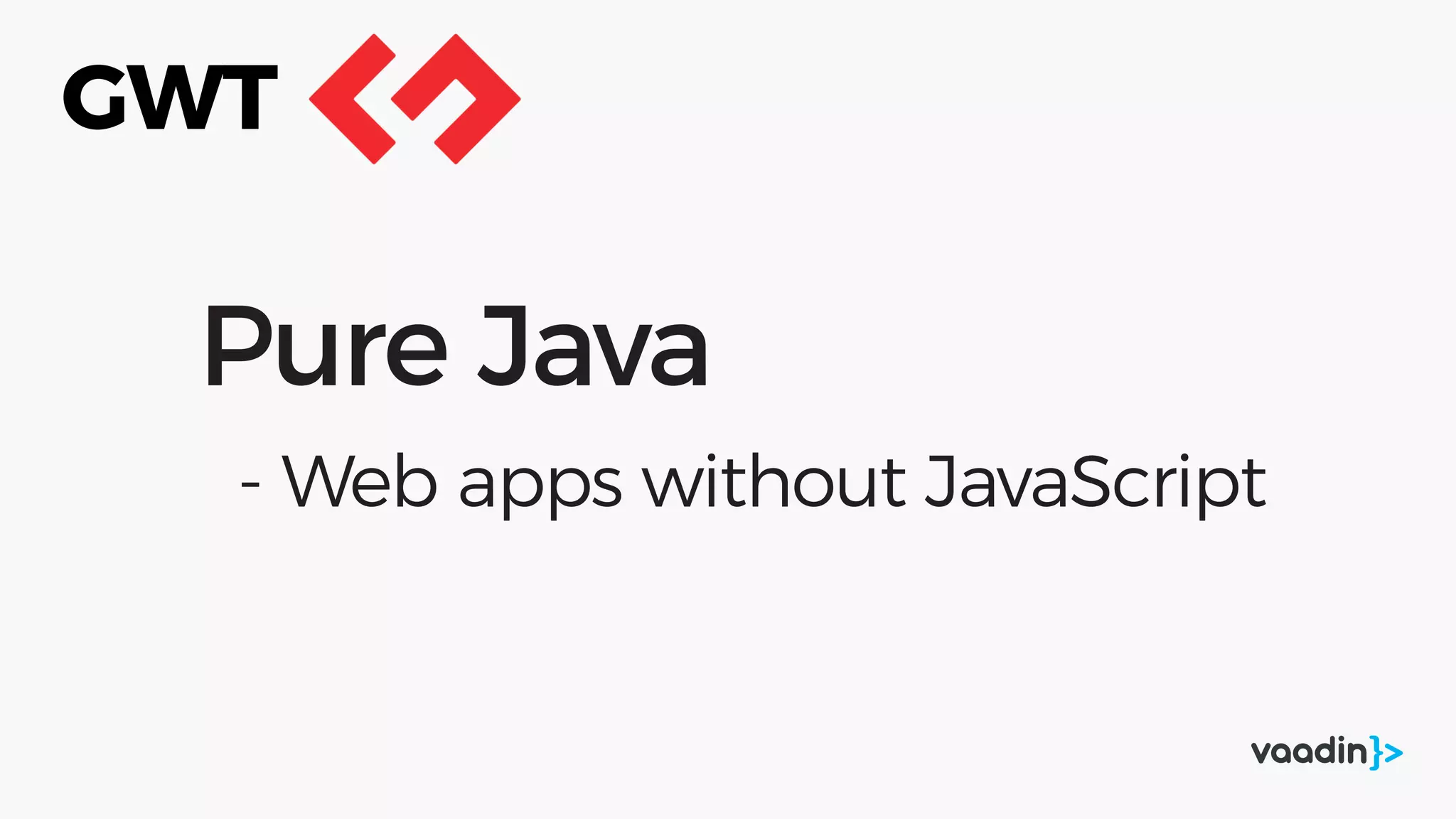 Pure Java
- Web apps without JavaScript
GWT
 