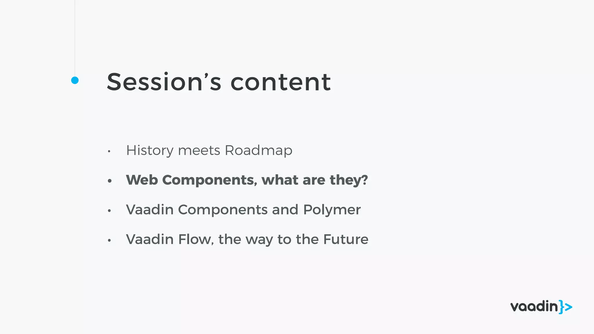 Session’s content
• History meets Roadmap
• Web Components, what are they?
• Vaadin Components and Polymer
• Vaadin Flow, the way to the Future
 