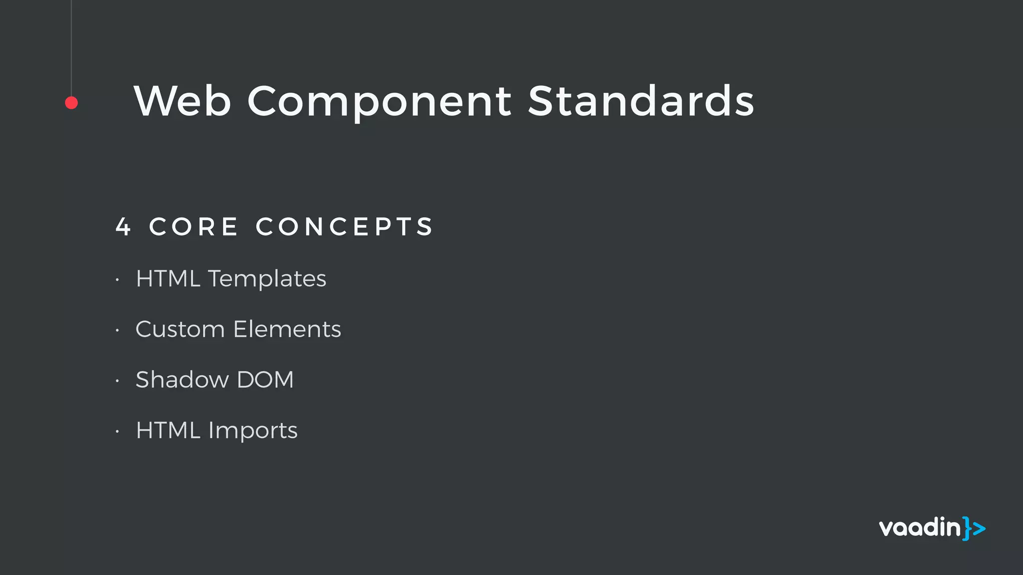 Web Component Standards
4 C O R E C O N C E P T S
• HTML Templates
• Custom Elements
• Shadow DOM
• HTML Imports
 