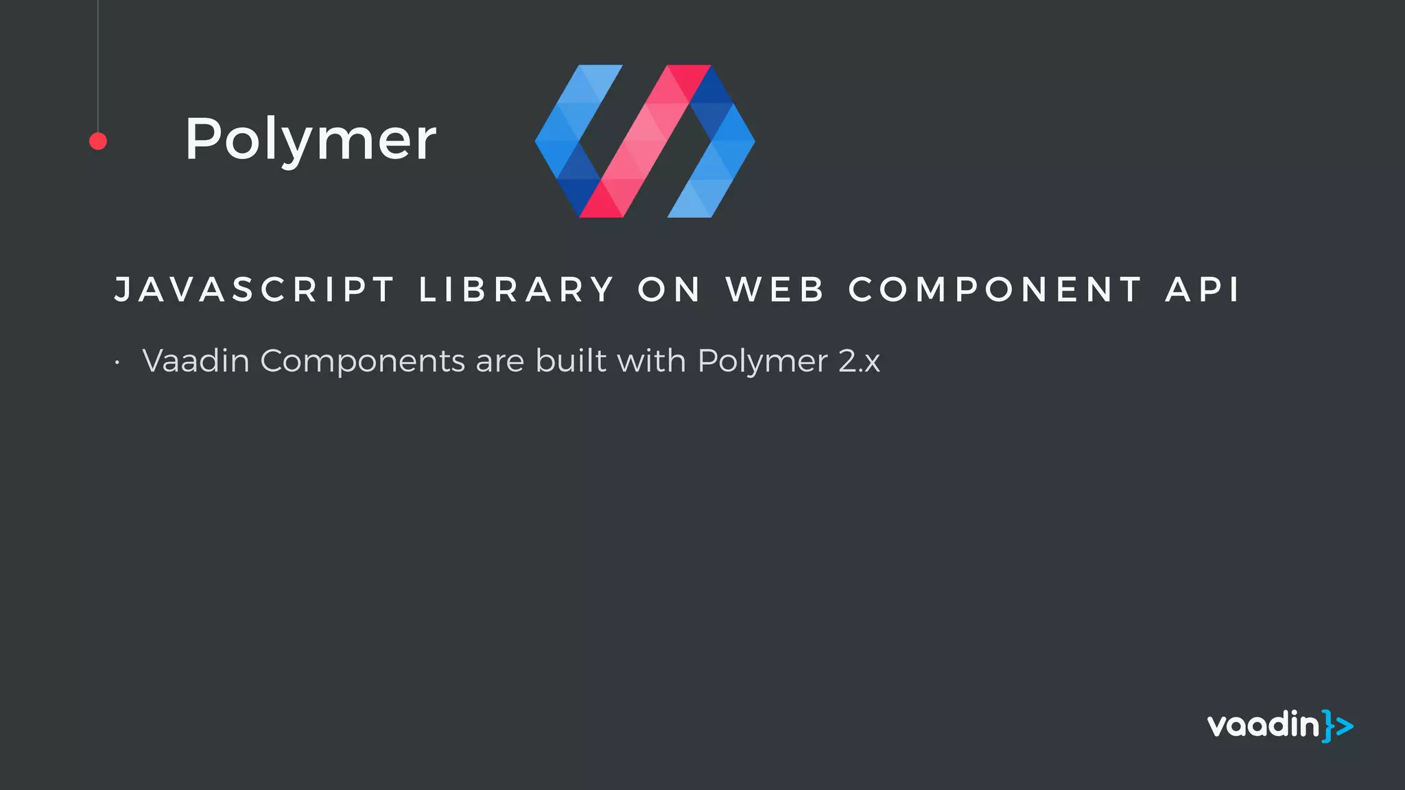 Polymer
J A V A S C R I P T L I B R A R Y O N W E B C O M P O N E N T A P I
• Vaadin Components are built with Polymer 2.x
 