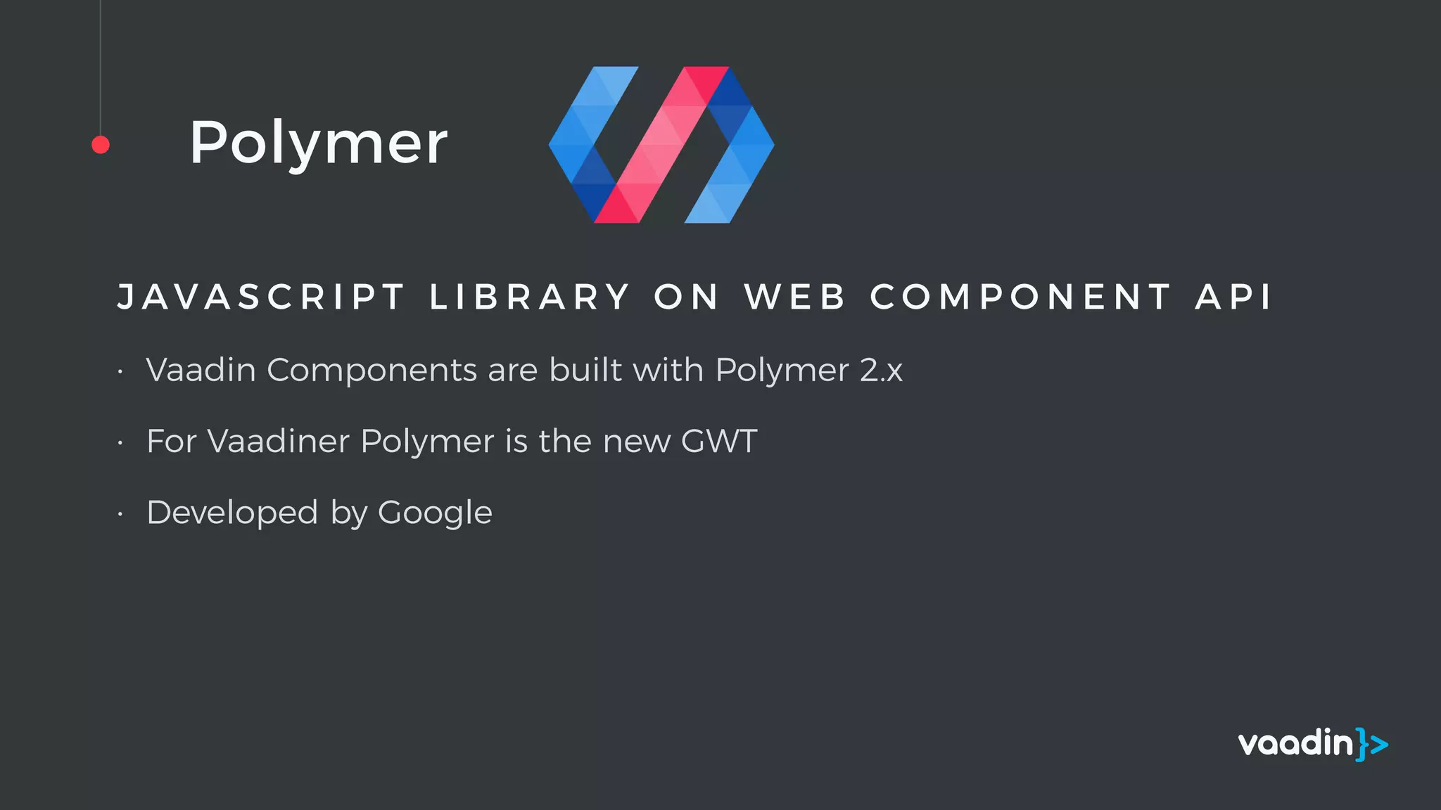 Polymer
J A V A S C R I P T L I B R A R Y O N W E B C O M P O N E N T A P I
• Vaadin Components are built with Polymer 2.x
• For Vaadiner Polymer is the new GWT
• Developed by Google
 