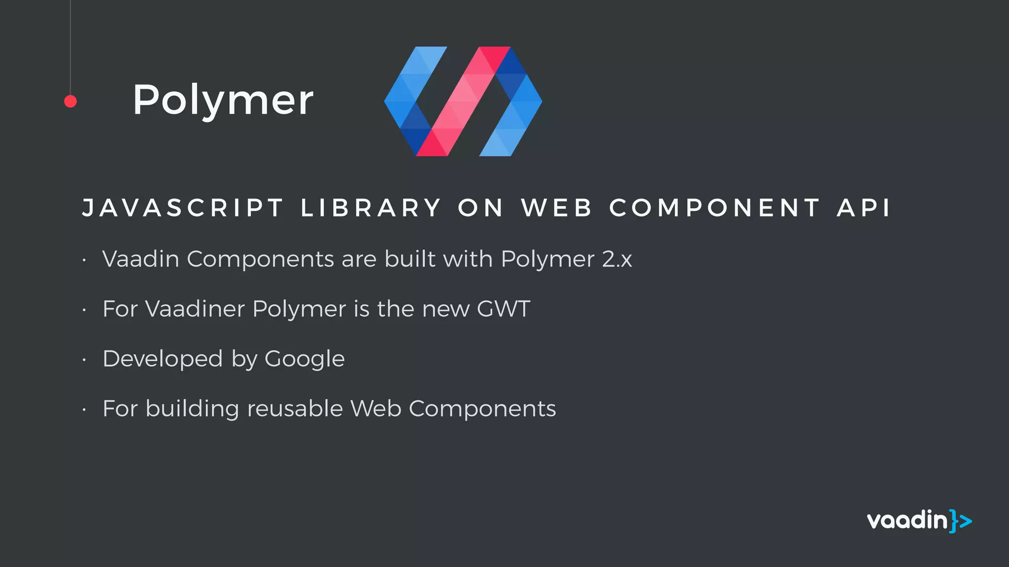 Polymer
J A V A S C R I P T L I B R A R Y O N W E B C O M P O N E N T A P I
• Vaadin Components are built with Polymer 2.x
• For Vaadiner Polymer is the new GWT
• Developed by Google
• For building reusable Web Components
 