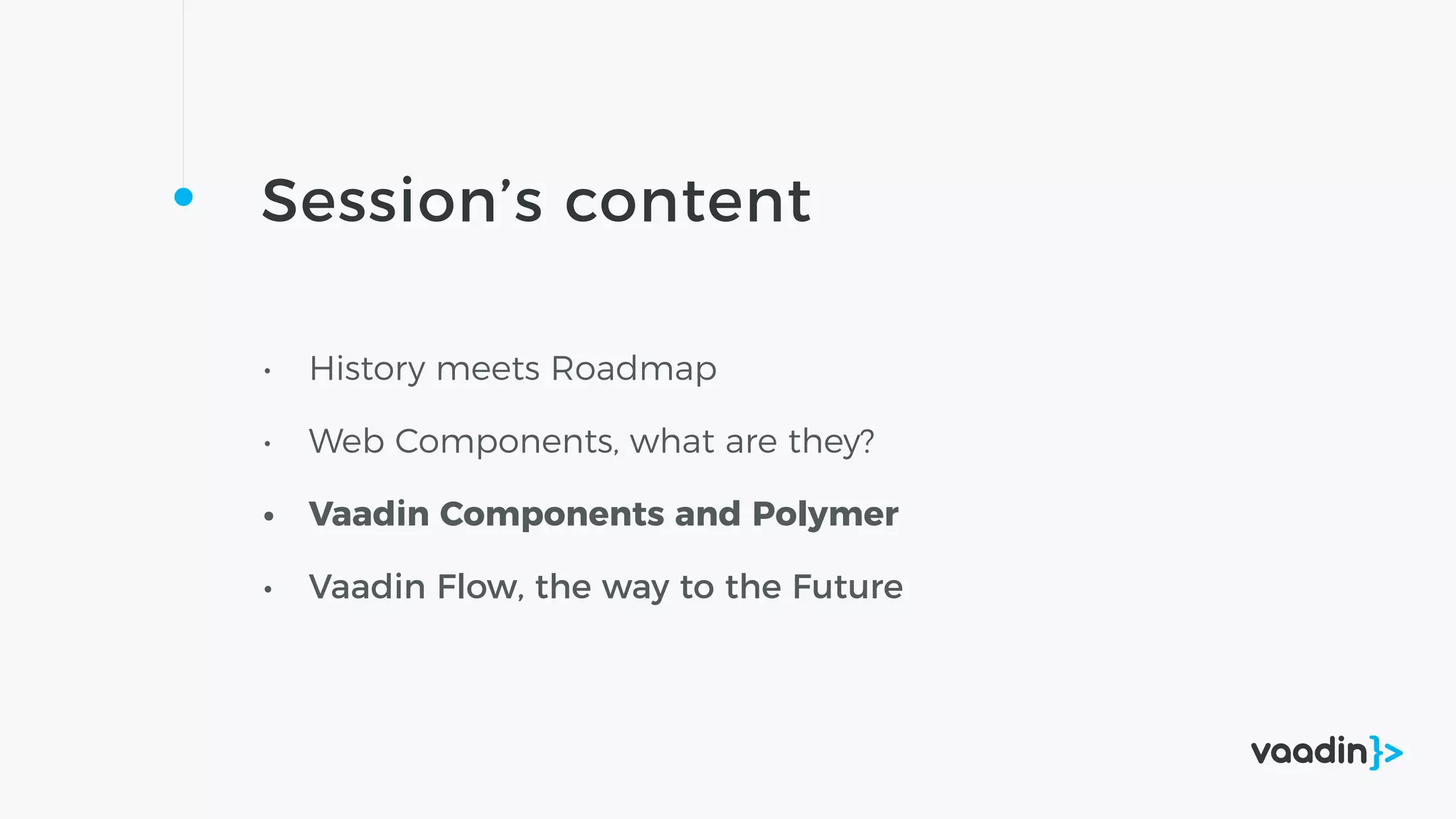 Session’s content
• History meets Roadmap
• Web Components, what are they?
• Vaadin Components and Polymer
• Vaadin Flow, the way to the Future
 
