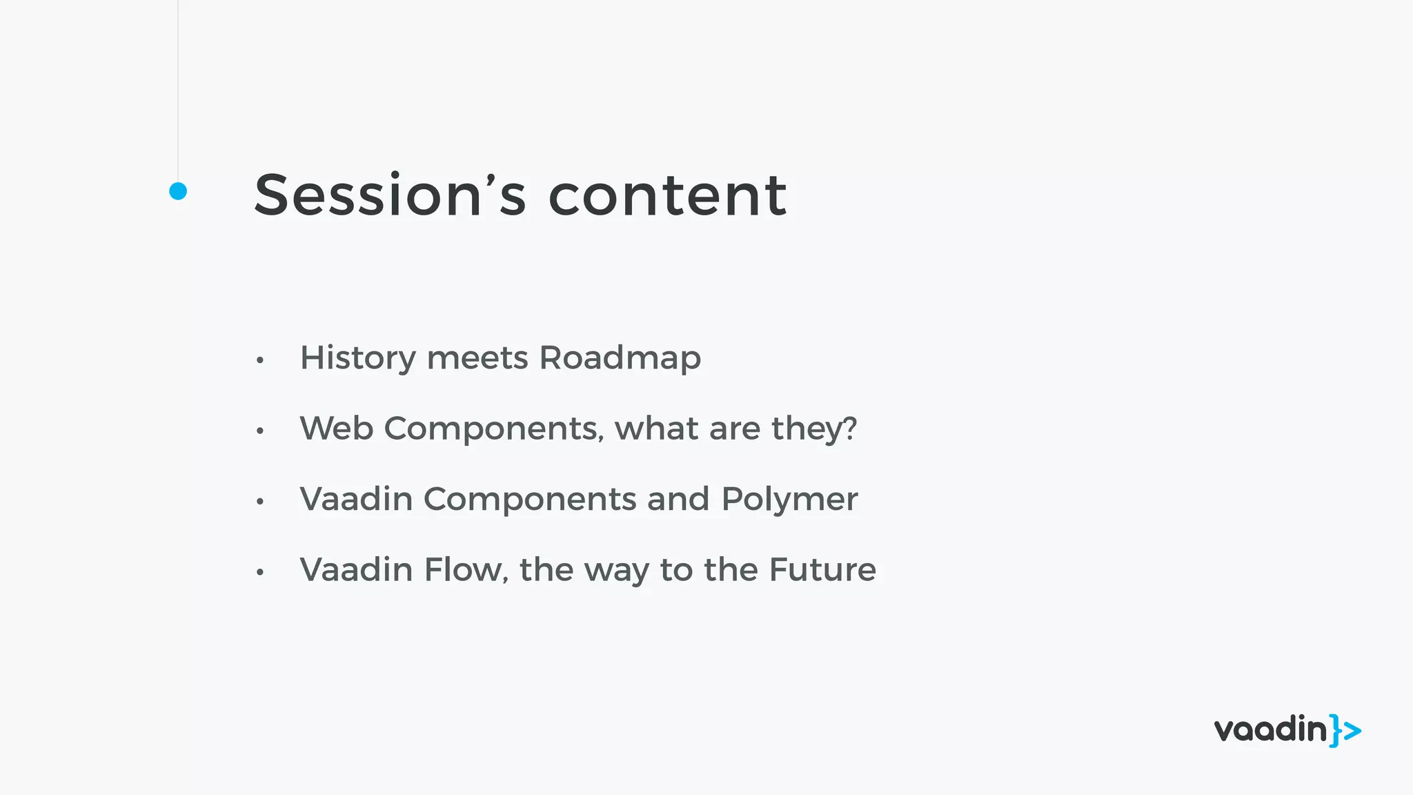 Session’s content
• History meets Roadmap
• Web Components, what are they?
• Vaadin Components and Polymer
• Vaadin Flow, the way to the Future
 