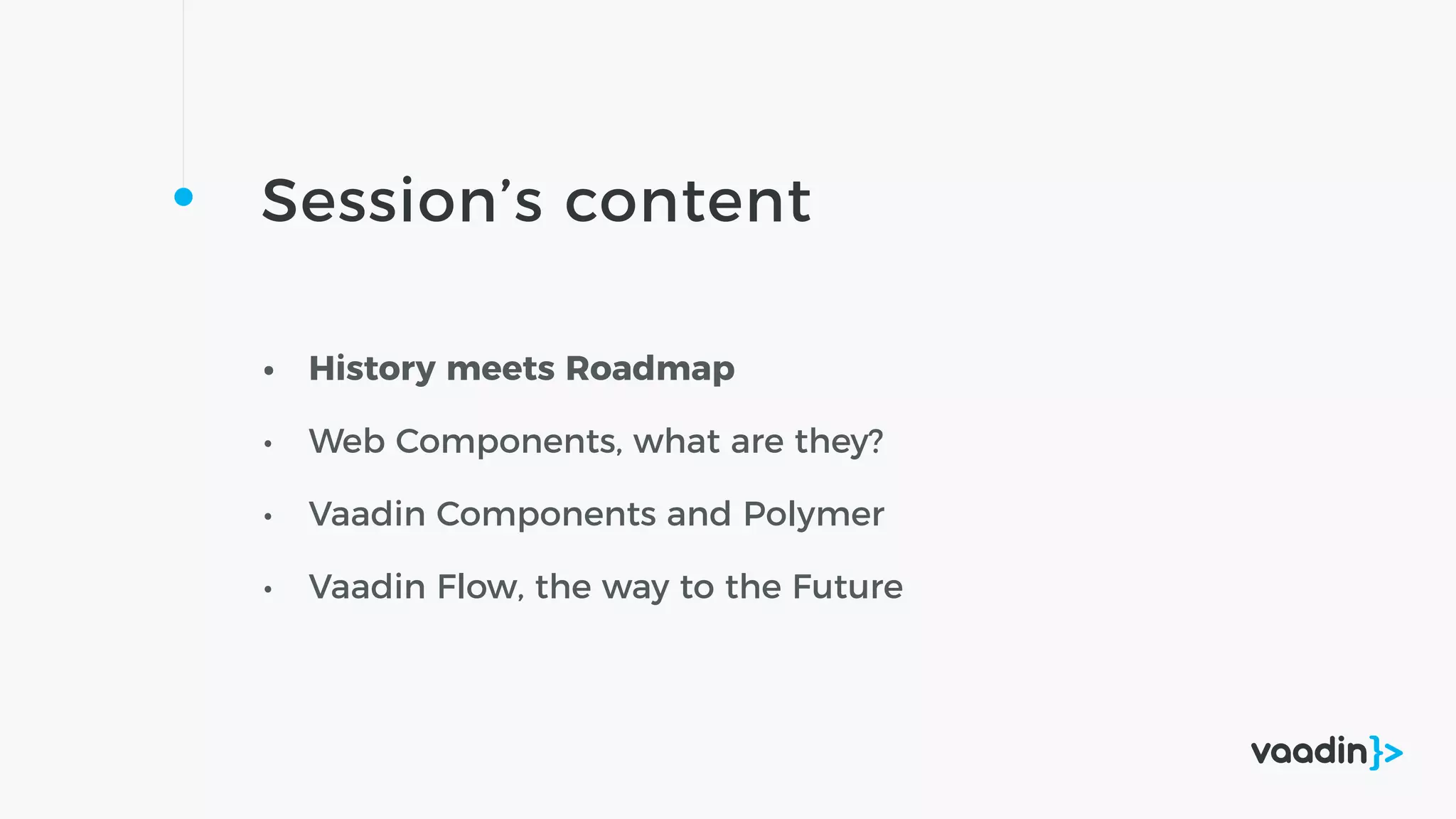 Session’s content
• History meets Roadmap
• Web Components, what are they?
• Vaadin Components and Polymer
• Vaadin Flow, the way to the Future
 