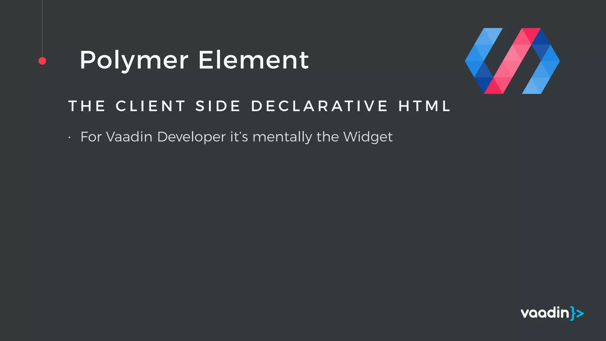 Polymer Element
T H E C L I E N T S I D E D E C L A R AT I V E H T M L
• For Vaadin Developer it’s mentally the Widget
 
