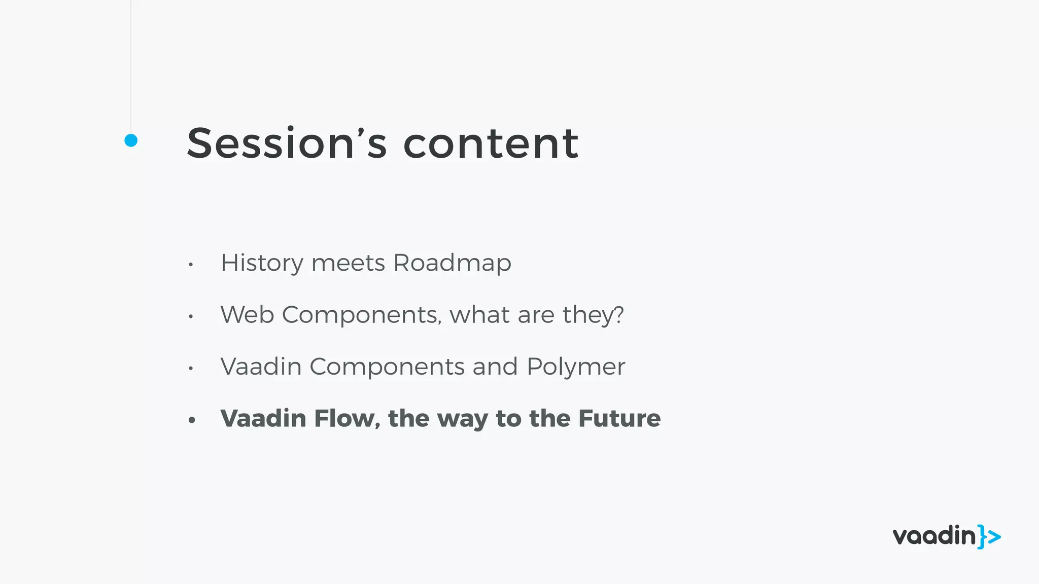 Session’s content
• History meets Roadmap
• Web Components, what are they?
• Vaadin Components and Polymer
• Vaadin Flow, the way to the Future
 