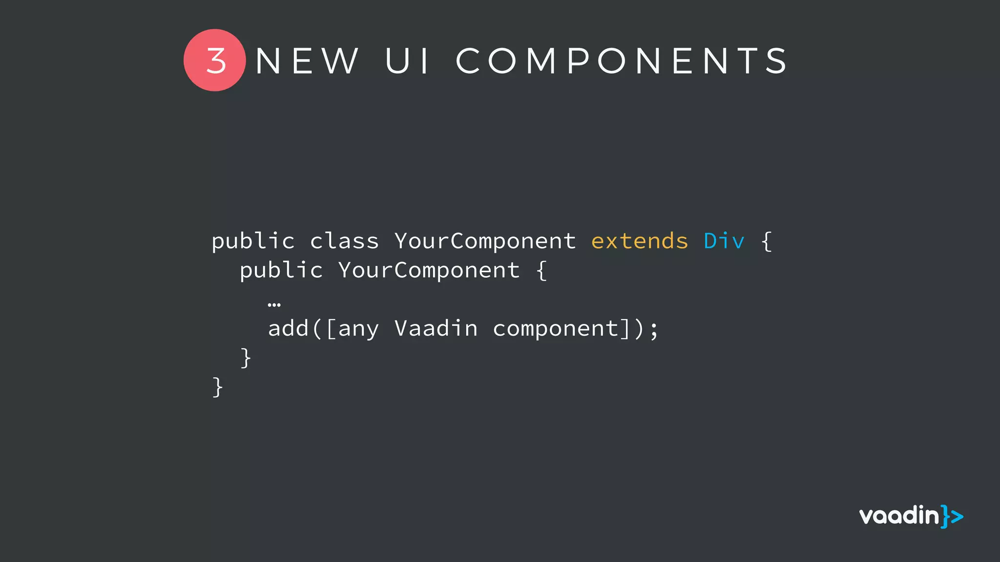 public class YourComponent extends Div {
public YourComponent {
…
add([any Vaadin component]);
}
}
3 N E W U I C O M P O N E N T S
 