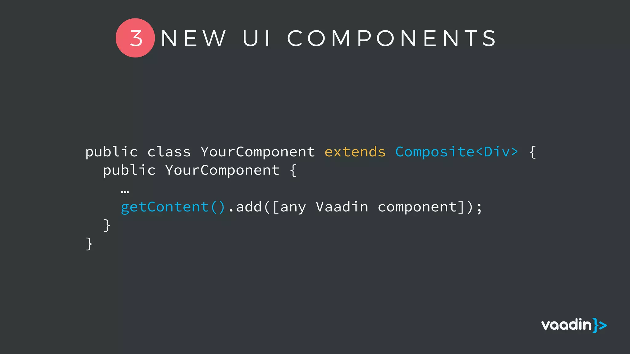 public class YourComponent extends Composite<Div> {
public YourComponent {
…
getContent().add([any Vaadin component]);
}
}
3 N E W U I C O M P O N E N T S
 